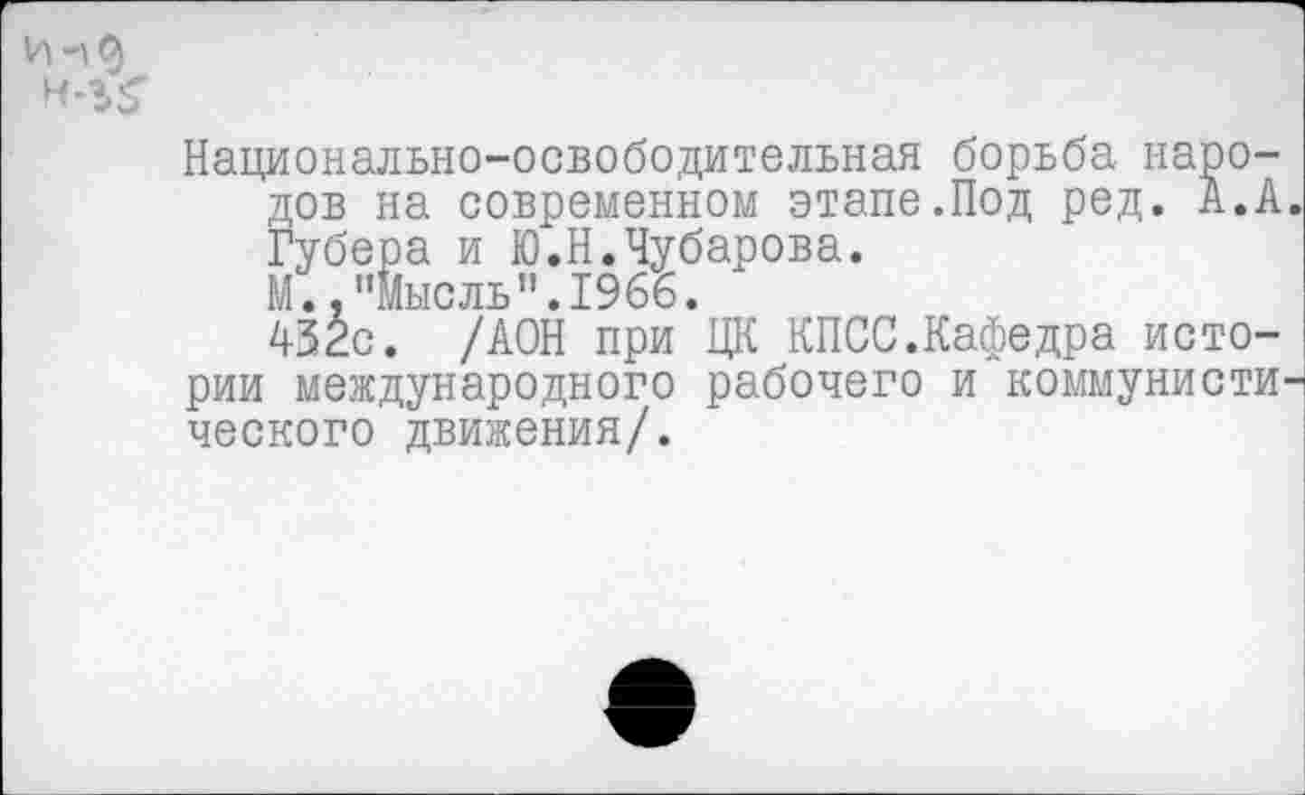 ﻿Инд
Национально-освободительная борьба народов на современном этапе.Под ред. А.А. Губера и Ю.Н.Чубарова.
М.,"Мысль".1966.
432с. /АОН при ЦК КПСС.Кафедра истории международного рабочего и коммунистического движения/.